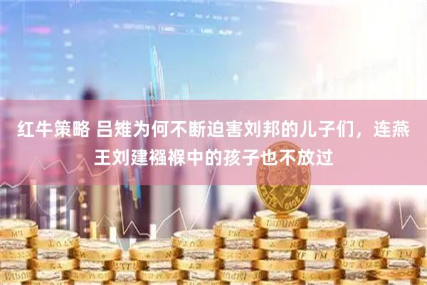 红牛策略 吕雉为何不断迫害刘邦的儿子们,连燕王刘建襁褓中的孩子也不放过