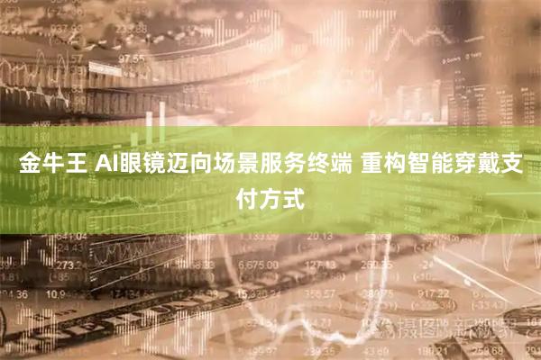 金牛王 AI眼镜迈向场景服务终端 重构智能穿戴支付方式