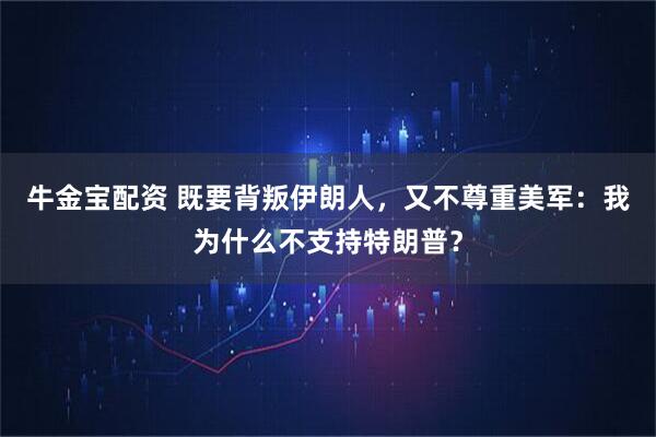 牛金宝配资 既要背叛伊朗人,又不尊重美军:我为什么不支持特朗普?