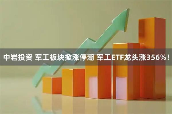 中岩投资 军工板块掀涨停潮 军工ETF龙头涨356%！