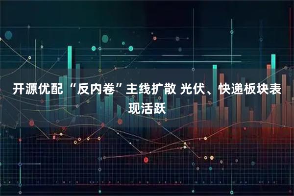 开源优配 “反内卷”主线扩散 光伏、快递板块表现活跃