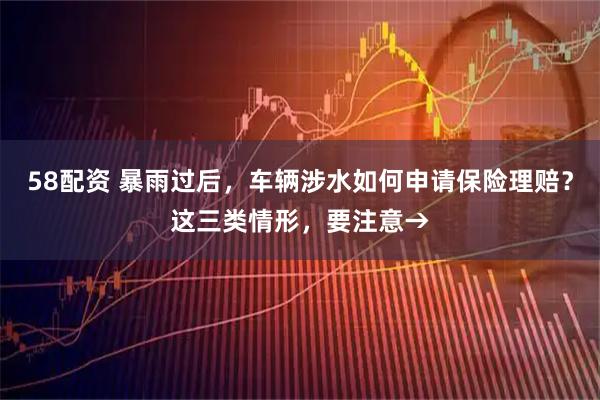 58配资 暴雨过后，车辆涉水如何申请保险理赔？这三类情形，要注意→