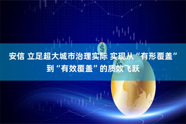 安信 立足超大城市治理实际 实现从“有形覆盖”到“有效覆盖”的质效飞跃