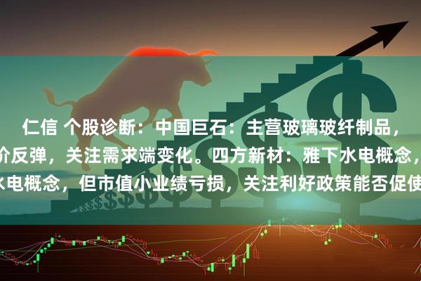 仁信 个股诊断：中国巨石：主营玻璃玻纤制品，反内卷相关政策带动股价反弹，关注需求端变化。四方新材：雅下水电概念，但市值小业绩亏损，关注利好政策能否促使业绩好转（杨勇）