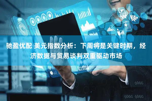 驰盈优配 美元指数分析:下周将是关键时期,经济数据与贸易谈判双重驱动市场