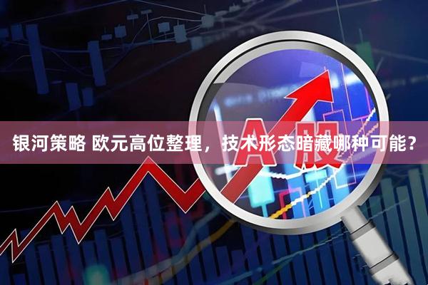 银河策略 欧元高位整理，技术形态暗藏哪种可能？