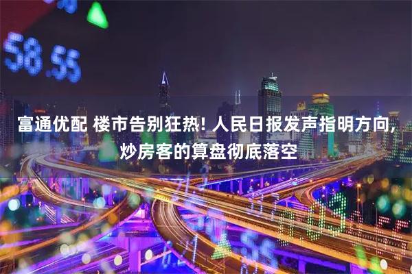 富通优配 楼市告别狂热! 人民日报发声指明方向, 炒房客的算盘彻底落空