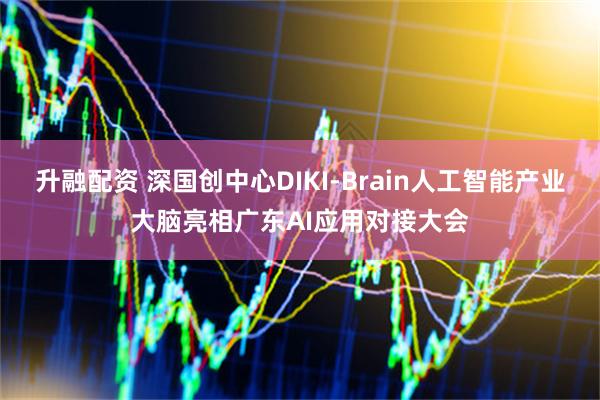 升融配资 深国创中心DIKI-Brain人工智能产业大脑亮相广东AI应用对接大会