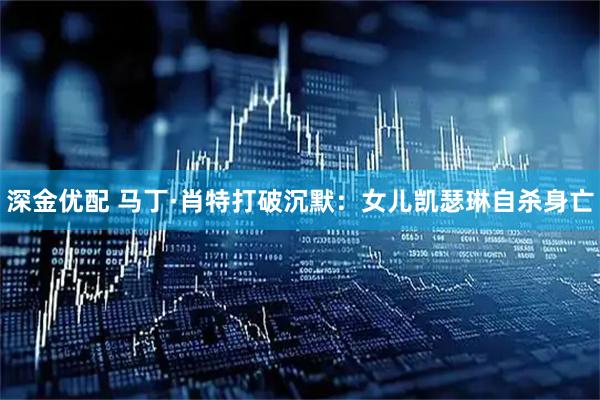 深金优配 马丁·肖特打破沉默：女儿凯瑟琳自杀身亡