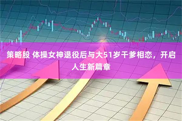 策略股 体操女神退役后与大51岁干爹相恋，开启人生新篇章