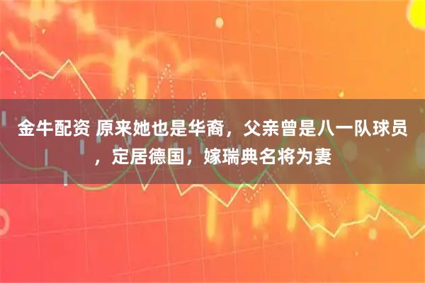 金牛配资 原来她也是华裔，父亲曾是八一队球员，定居德国，嫁瑞典名将为妻
