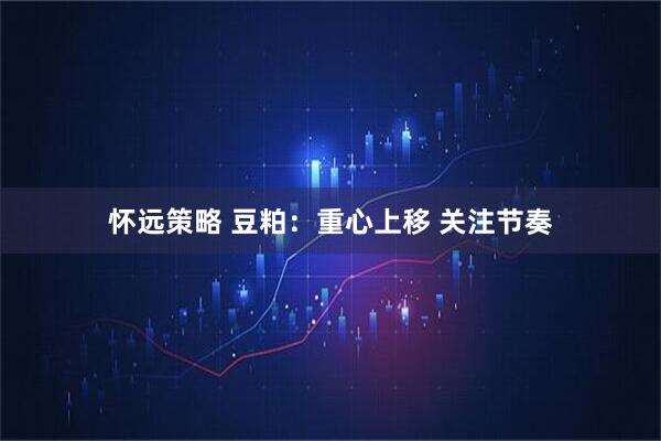 怀远策略 豆粕：重心上移 关注节奏