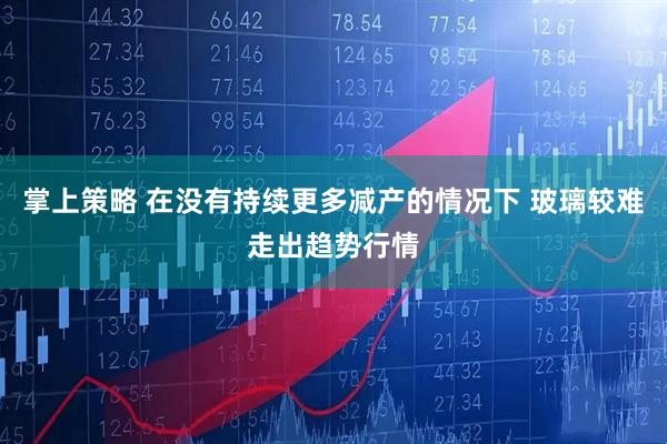 掌上策略 在没有持续更多减产的情况下 玻璃较难走出趋势行情