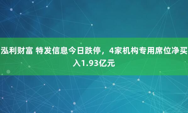 泓利财富 特发信息今日跌停，4家机构专用席位净买入1.93亿元
