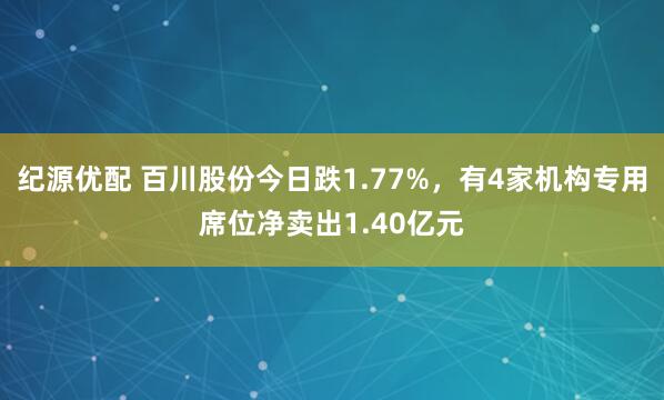 纪源优配 百川股份今日跌1.77%，有4家机构专用席位净卖出1.40亿元