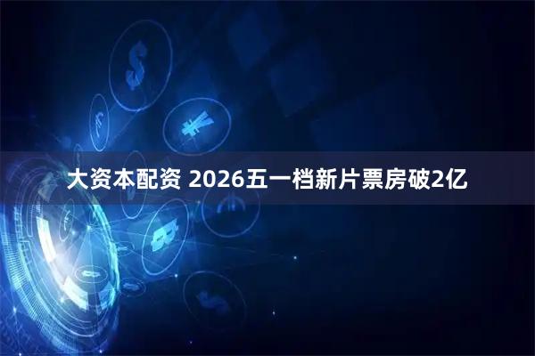 大资本配资 2026五一档新片票房破2亿