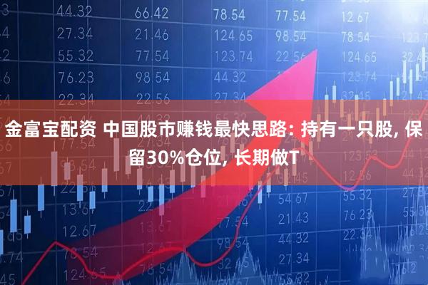 金富宝配资 中国股市赚钱最快思路: 持有一只股, 保留30%仓位, 长期做T