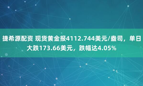 捷希源配资 现货黄金报4112.744美元/盎司，单日大跌173.66美元，跌幅达4.05%