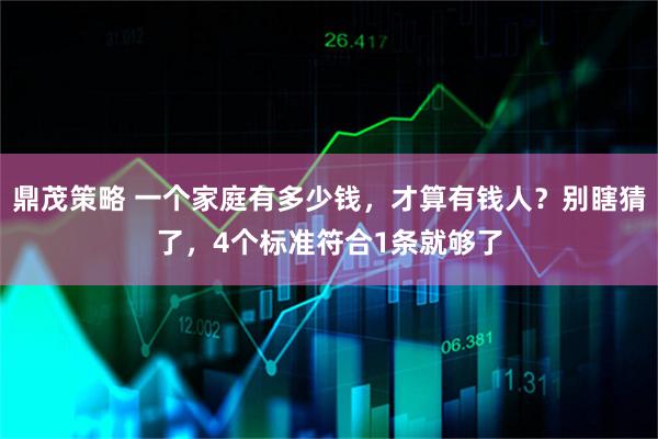 鼎茂策略 一个家庭有多少钱，才算有钱人？别瞎猜了，4个标准符合1条就够了