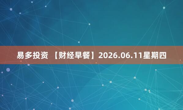 易多投资 【财经早餐】2026.06.11星期四