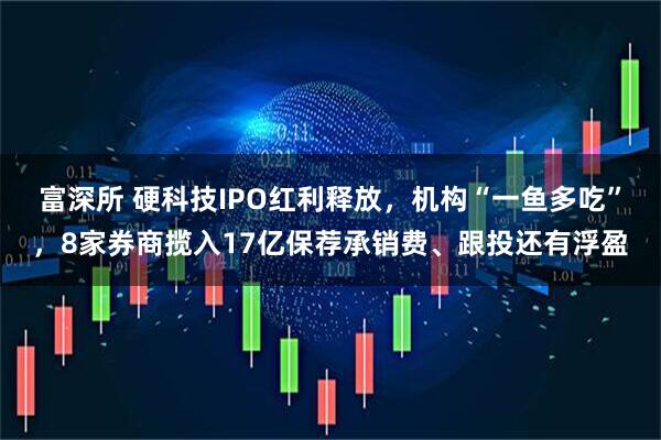富深所 硬科技IPO红利释放，机构“一鱼多吃”，8家券商揽入17亿保荐承销费、跟投还有浮盈