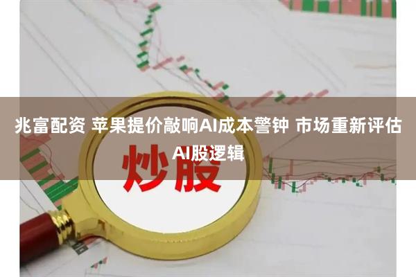 兆富配资 苹果提价敲响AI成本警钟 市场重新评估AI股逻辑