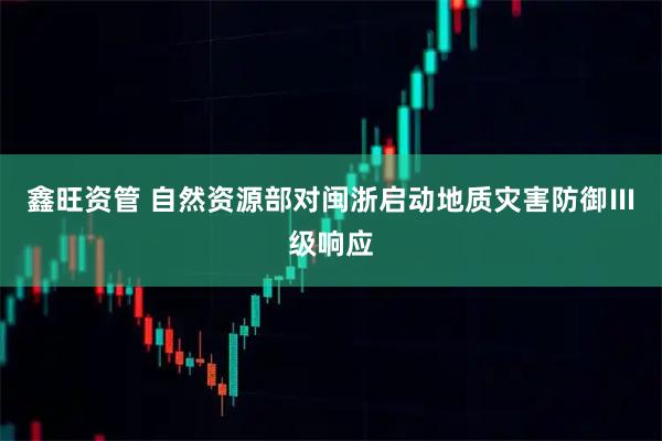 鑫旺资管 自然资源部对闽浙启动地质灾害防御Ⅲ级响应