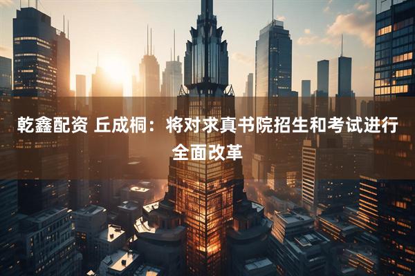 乾鑫配资 丘成桐:将对求真书院招生和考试进行全面改革