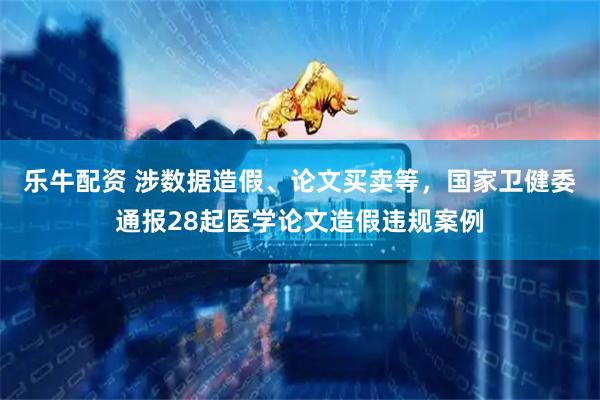 乐牛配资 涉数据造假、论文买卖等,国家卫健委通报28起医学论文造假违规案例