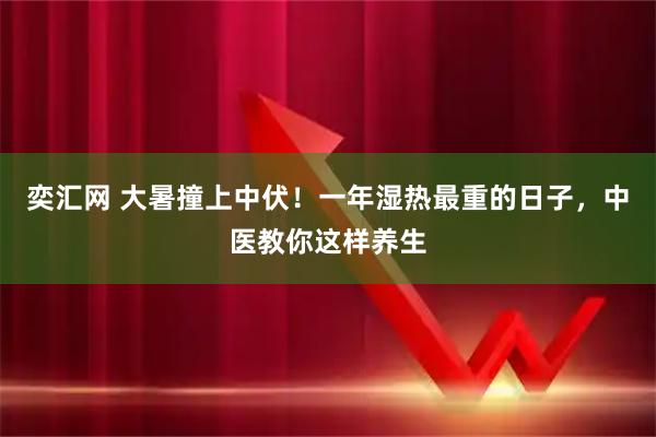 奕汇网 大暑撞上中伏！一年湿热最重的日子，中医教你这样养生