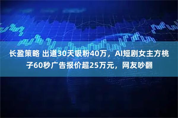 长盈策略 出道30天吸粉40万，AI短剧女主方桃子60秒广告报价超25万元，网友吵翻