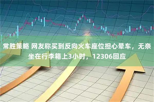 常胜策略 网友称买到反向火车座位担心晕车，无奈坐在行李箱上3小时，12306回应