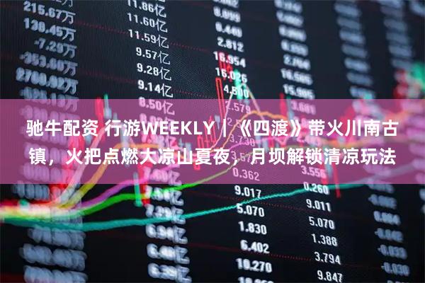 驰牛配资 行游WEEKLY｜《四渡》带火川南古镇，火把点燃大凉山夏夜，月坝解锁清凉玩法