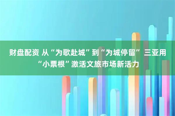 财盘配资 从“为歌赴城”到“为城停留” 三亚用“小票根”激活文旅市场新活力