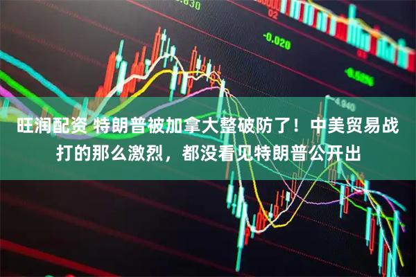 旺润配资 特朗普被加拿大整破防了！中美贸易战打的那么激烈，都没看见特朗普公开出